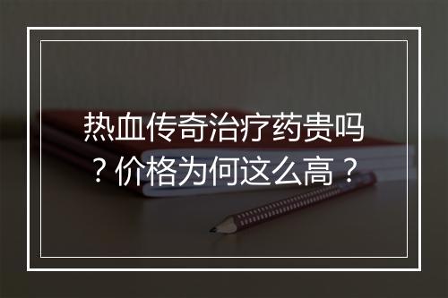 热血传奇治疗药贵吗？价格为何这么高？