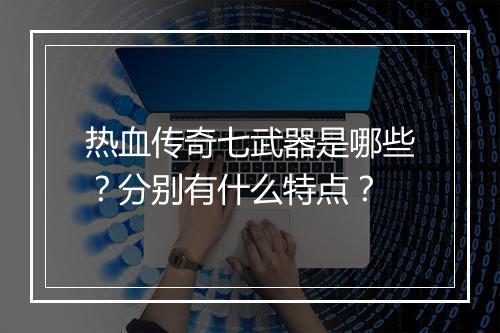 热血传奇七武器是哪些？分别有什么特点？