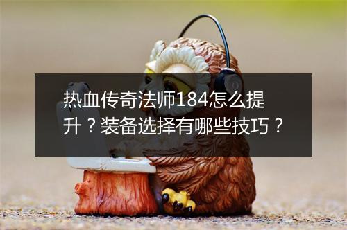 热血传奇法师184怎么提升？装备选择有哪些技巧？