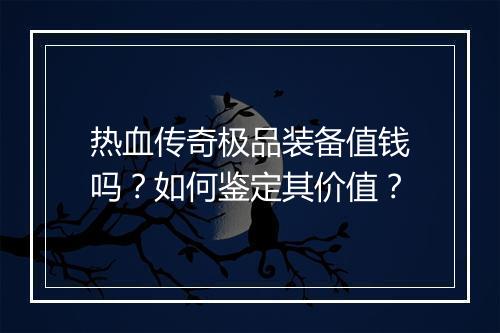热血传奇极品装备值钱吗？如何鉴定其价值？