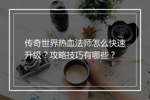 传奇世界热血法师怎么快速升级？攻略技巧有哪些？