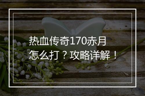 热血传奇170赤月怎么打？攻略详解！