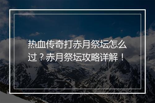 热血传奇打赤月祭坛怎么过？赤月祭坛攻略详解！