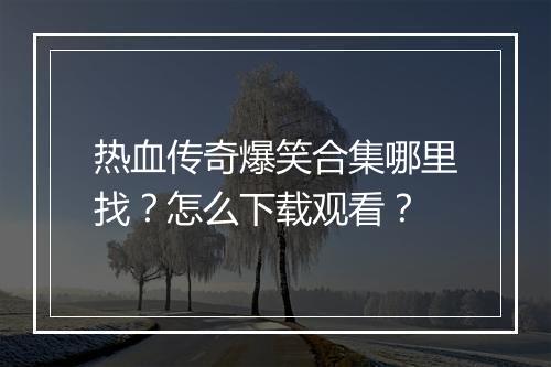 热血传奇爆笑合集哪里找？怎么下载观看？