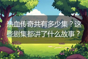 热血传奇共有多少集？这些剧集都讲了什么故事？