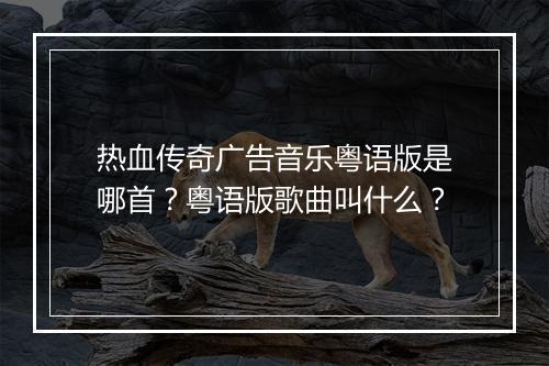 热血传奇广告音乐粤语版是哪首？粤语版歌曲叫什么？