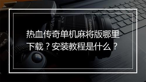 热血传奇单机麻将版哪里下载？安装教程是什么？