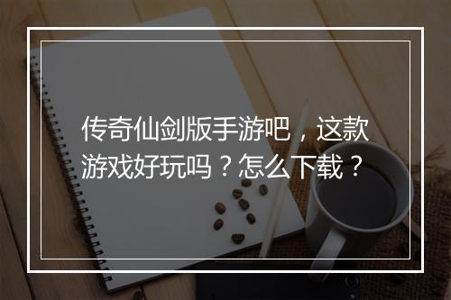 传奇仙剑版手游吧，这款游戏好玩吗？怎么下载？