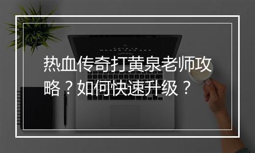 热血传奇打黄泉老师攻略？如何快速升级？