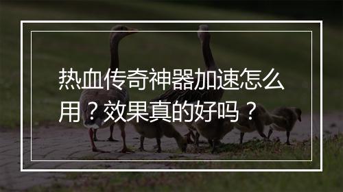 热血传奇神器加速怎么用？效果真的好吗？
