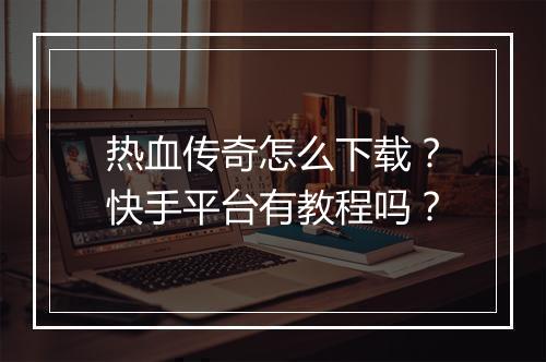 热血传奇怎么下载？快手平台有教程吗？