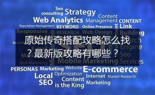 原始传奇搭配攻略怎么找？最新版攻略有哪些？