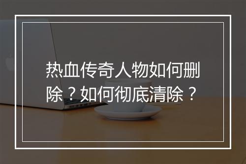 热血传奇人物如何删除？如何彻底清除？