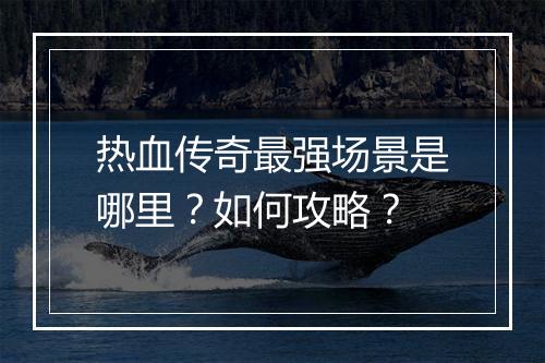 热血传奇最强场景是哪里？如何攻略？