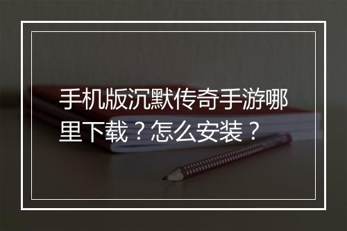 手机版沉默传奇手游哪里下载？怎么安装？