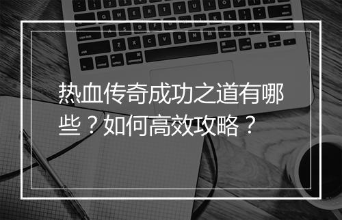热血传奇成功之道有哪些？如何高效攻略？