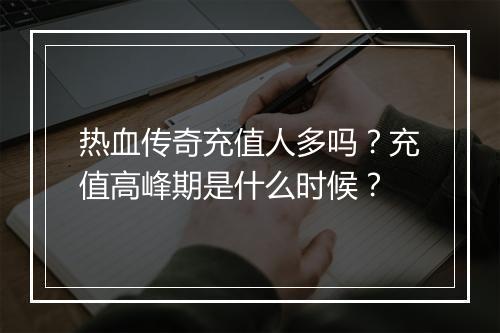 热血传奇充值人多吗？充值高峰期是什么时候？