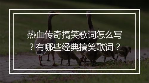 热血传奇搞笑歌词怎么写？有哪些经典搞笑歌词？