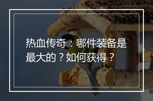 热血传奇：哪件装备是最大的？如何获得？