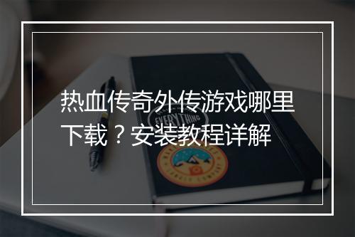 热血传奇外传游戏哪里下载？安装教程详解