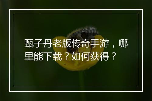 甄子丹老版传奇手游，哪里能下载？如何获得？