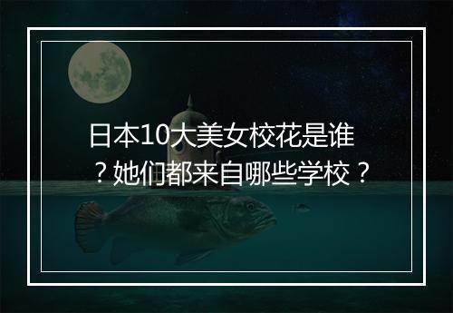 日本10大美女校花是谁？她们都来自哪些学校？