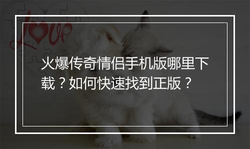 火爆传奇情侣手机版哪里下载？如何快速找到正版？