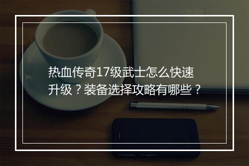 热血传奇17级武士怎么快速升级？装备选择攻略有哪些？