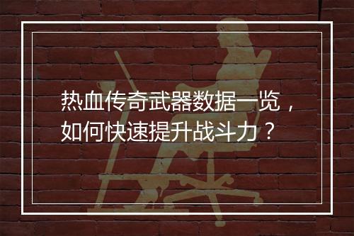 热血传奇武器数据一览，如何快速提升战斗力？
