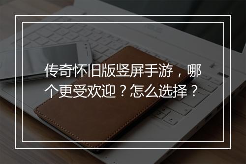 传奇怀旧版竖屏手游，哪个更受欢迎？怎么选择？