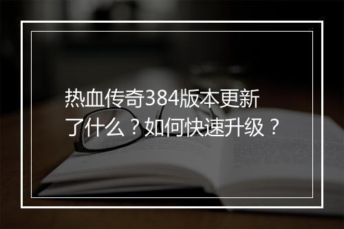 热血传奇384版本更新了什么？如何快速升级？