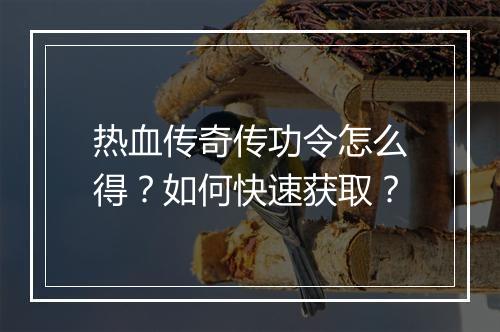 热血传奇传功令怎么得？如何快速获取？