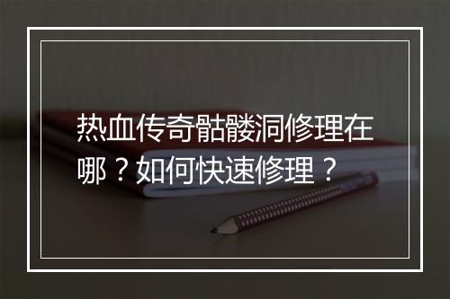 热血传奇骷髅洞修理在哪？如何快速修理？