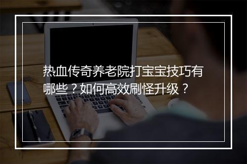 热血传奇养老院打宝宝技巧有哪些？如何高效刷怪升级？