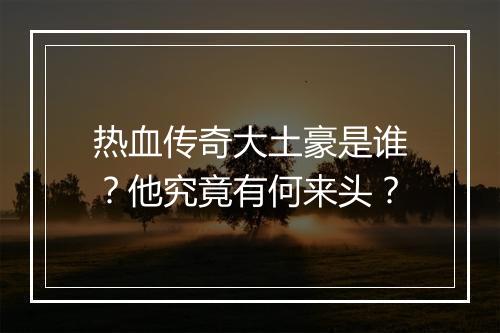 热血传奇大土豪是谁？他究竟有何来头？