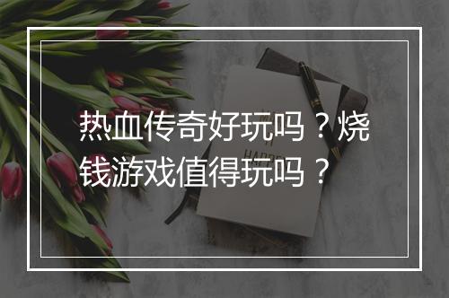 热血传奇好玩吗？烧钱游戏值得玩吗？