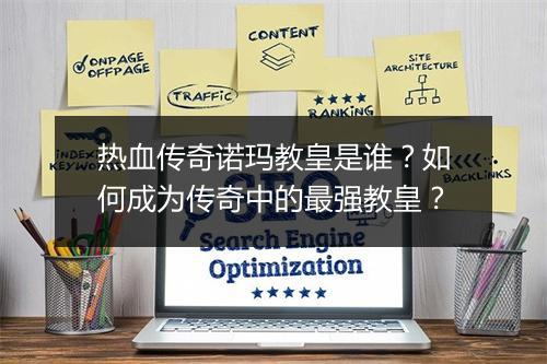 热血传奇诺玛教皇是谁？如何成为传奇中的最强教皇？