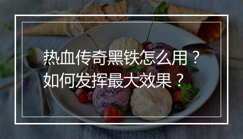 热血传奇黑铁怎么用？如何发挥最大效果？