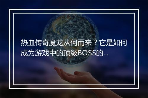 热血传奇魔龙从何而来？它是如何成为游戏中的顶级BOSS的？