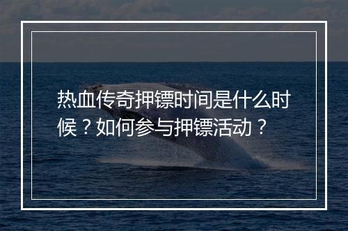 热血传奇押镖时间是什么时候？如何参与押镖活动？