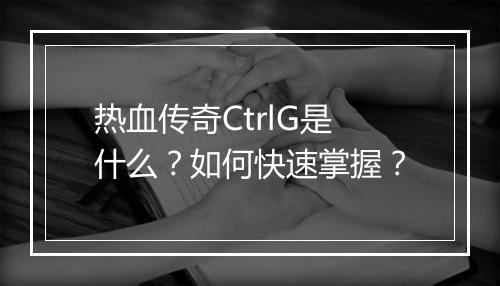 热血传奇CtrlG是什么？如何快速掌握？