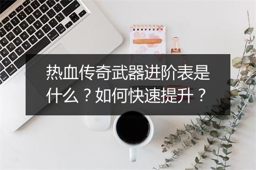 热血传奇武器进阶表是什么？如何快速提升？