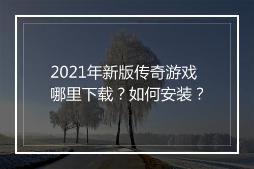 2021年新版传奇游戏哪里下载？如何安装？