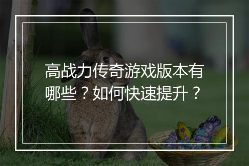 高战力传奇游戏版本有哪些？如何快速提升？