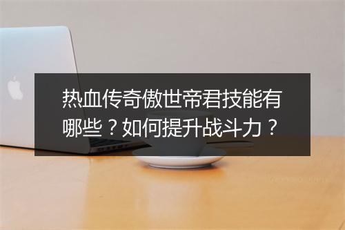 热血传奇傲世帝君技能有哪些？如何提升战斗力？
