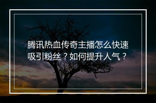 腾讯热血传奇主播怎么快速吸引粉丝？如何提升人气？