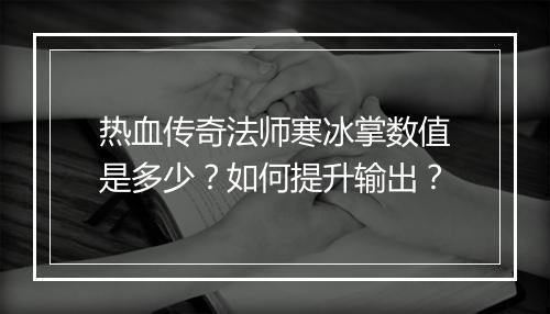 热血传奇法师寒冰掌数值是多少？如何提升输出？