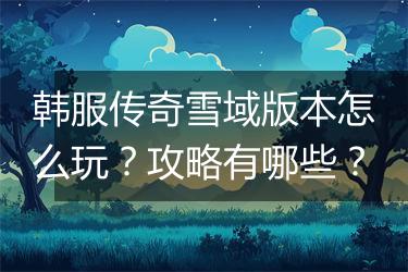 韩服传奇雪域版本怎么玩？攻略有哪些？