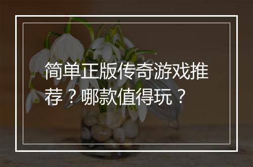 简单正版传奇游戏推荐？哪款值得玩？