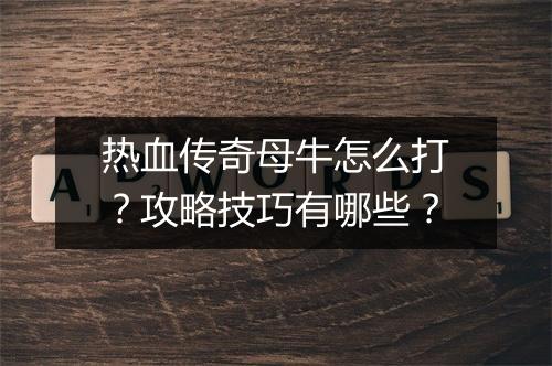热血传奇母牛怎么打？攻略技巧有哪些？